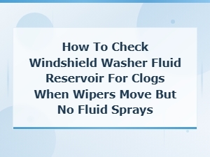 How to Check Windshield Washer Fluid Reservoir for Clogs When No Fluid Sprays