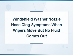 Windshield Washer Nozzle Hose Clog Symptoms: Wipers Move but No Fluid Comes Out