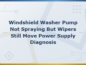 Windshield Washer Pump Not Spraying but Wipers Still Move Power Supply Diagnosis